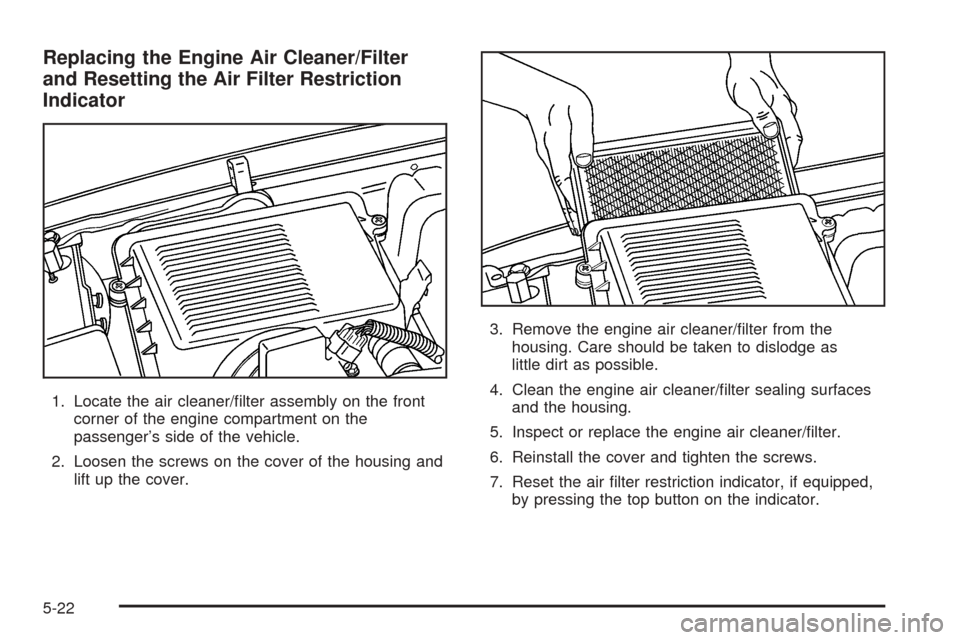 CHEVROLET TAHOE 2005 2.G Owners Manual Replacing the Engine Air Cleaner/Filter
and Resetting the Air Filter Restriction
Indicator
1. Locate the air cleaner/�lter assembly on the front
corner of the engine compartment on the
passenger’s s