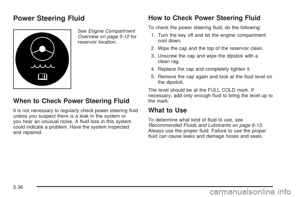 CHEVROLET TAHOE 2005 2.G Owners Manual Power Steering Fluid
SeeEngine Compartment
Overview on page 5-12for
reservoir location.
When to Check Power Steering Fluid
It is not necessary to regularly check power steering �uid
unless you suspect