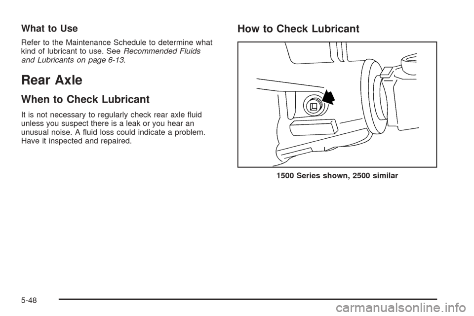 CHEVROLET TAHOE 2005 2.G Owners Manual What to Use
Refer to the Maintenance Schedule to determine what
kind of lubricant to use. SeeRecommended Fluids
and Lubricants on page 6-13.
Rear Axle
When to Check Lubricant
It is not necessary to re