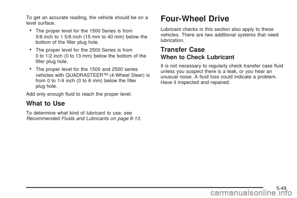 CHEVROLET TAHOE 2005 2.G Owners Manual To get an accurate reading, the vehicle should be on a
level surface.
The proper level for the 1500 Series is from
5/8 inch to 1 5/8 inch (15 mm to 40 mm) below the
bottom of the �ller plug hole.
Th