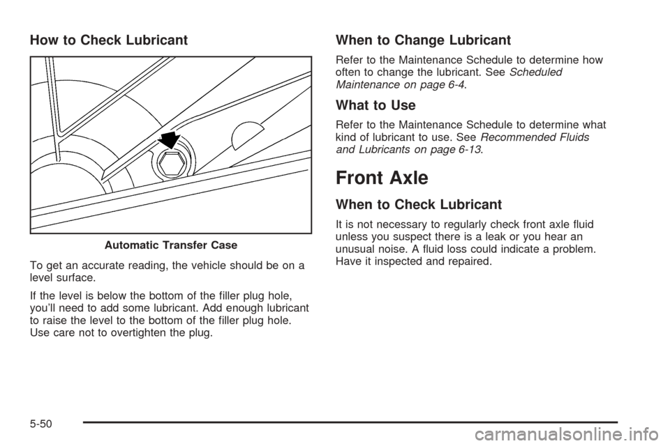 CHEVROLET TAHOE 2005 2.G Owners Manual How to Check Lubricant
To get an accurate reading, the vehicle should be on a
level surface.
If the level is below the bottom of the �ller plug hole,
you’ll need to add some lubricant. Add enough lu