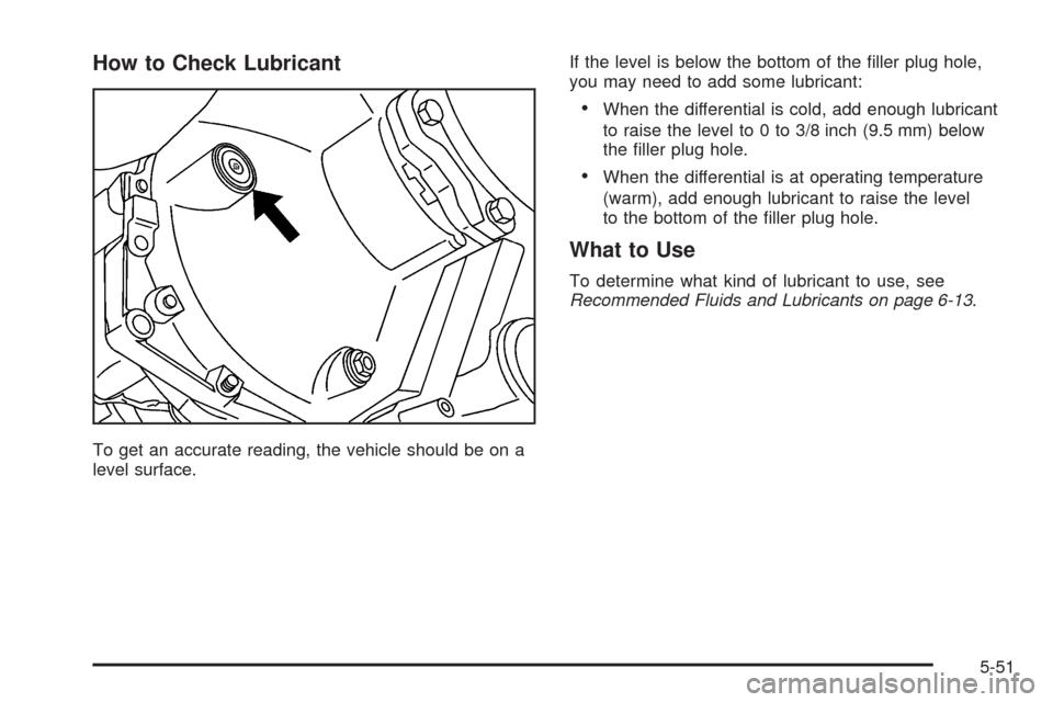 CHEVROLET TAHOE 2005 2.G Owners Manual How to Check Lubricant
To get an accurate reading, the vehicle should be on a
level surface.If the level is below the bottom of the �ller plug hole,
you may need to add some lubricant:
When the diffe