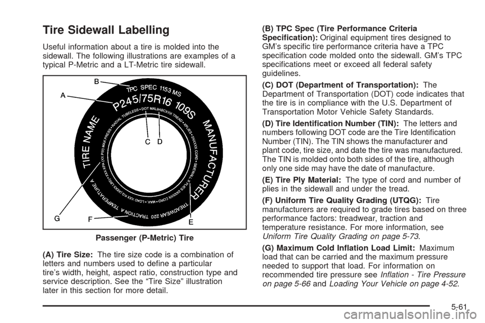 CHEVROLET TAHOE 2005 2.G Owners Manual Tire Sidewall Labelling
Useful information about a tire is molded into the
sidewall. The following illustrations are examples of a
typical P-Metric and a LT-Metric tire sidewall.
(A) Tire Size:The tir CHEVROLET TAHOE 2005 2.G Owners Manual Tire Sidewall Labelling
Useful information about a tire is molded into the
sidewall. The following illustrations are examples of a
typical P-Metric and a LT-Metric tire sidewall.
(A) Tire Size:The tir