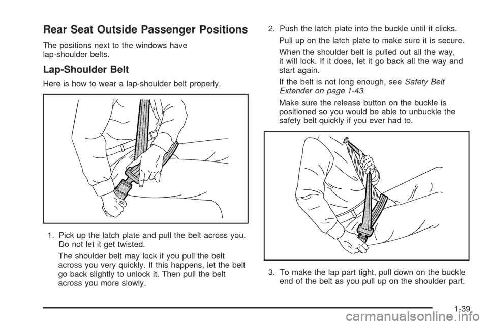 CHEVROLET TAHOE 2005 2.G Service Manual Rear Seat Outside Passenger Positions
The positions next to the windows have
lap-shoulder belts.
Lap-Shoulder Belt
Here is how to wear a lap-shoulder belt properly.
1. Pick up the latch plate and pull CHEVROLET TAHOE 2005 2.G Service Manual Rear Seat Outside Passenger Positions
The positions next to the windows have
lap-shoulder belts.
Lap-Shoulder Belt
Here is how to wear a lap-shoulder belt properly.
1. Pick up the latch plate and pull