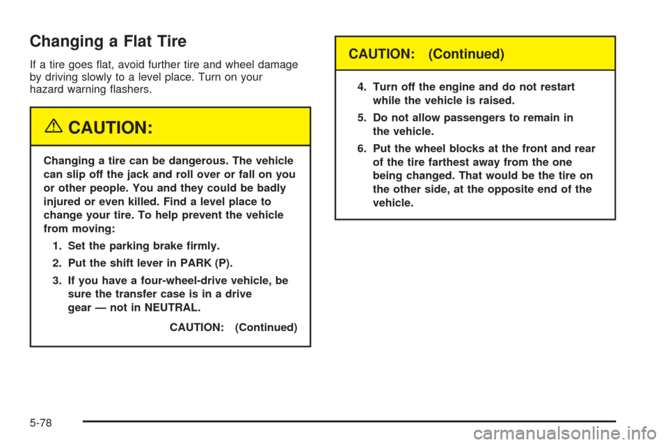 CHEVROLET TAHOE 2005 2.G Owners Manual Changing a Flat Tire
If a tire goes �at, avoid further tire and wheel damage
by driving slowly to a level place. Turn on your
hazard warning �ashers.
{CAUTION:
Changing a tire can be dangerous. The ve