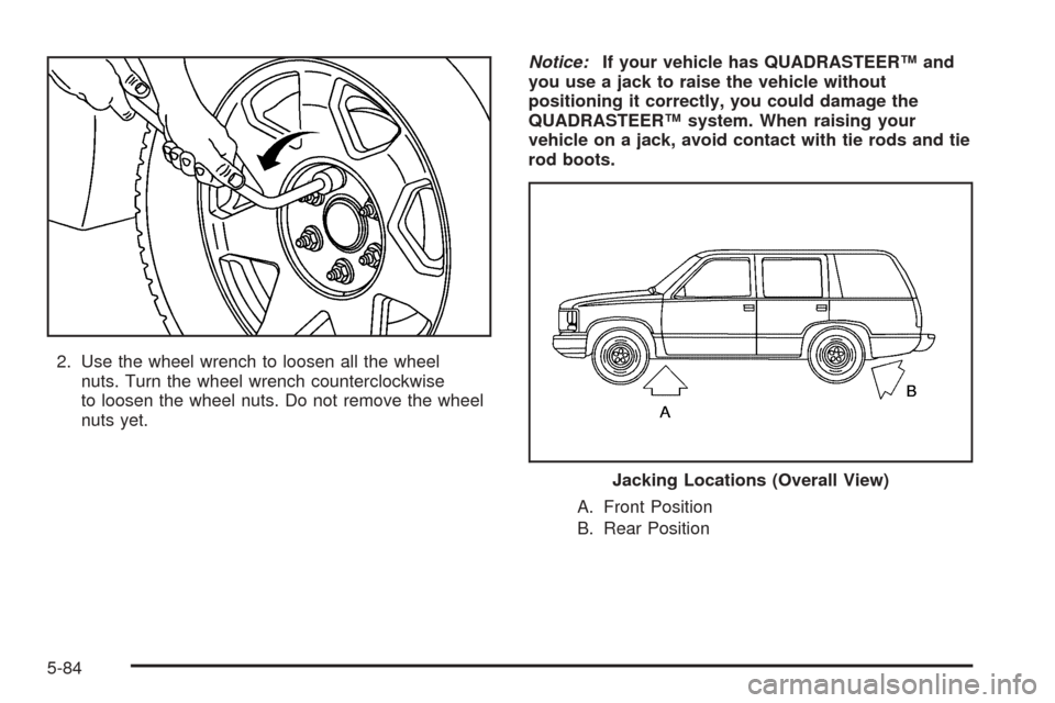 CHEVROLET TAHOE 2005 2.G Owners Manual 2. Use the wheel wrench to loosen all the wheel
nuts. Turn the wheel wrench counterclockwise
to loosen the wheel nuts. Do not remove the wheel
nuts yet.Notice:If your vehicle has QUADRASTEER™ and
yo