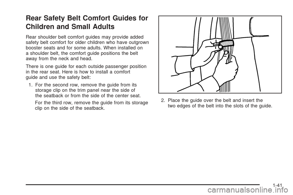 CHEVROLET TAHOE 2005 2.G Service Manual Rear Safety Belt Comfort Guides for
Children and Small Adults
Rear shoulder belt comfort guides may provide added
safety belt comfort for older children who have outgrown
booster seats and for some ad CHEVROLET TAHOE 2005 2.G Service Manual Rear Safety Belt Comfort Guides for
Children and Small Adults
Rear shoulder belt comfort guides may provide added
safety belt comfort for older children who have outgrown
booster seats and for some ad
