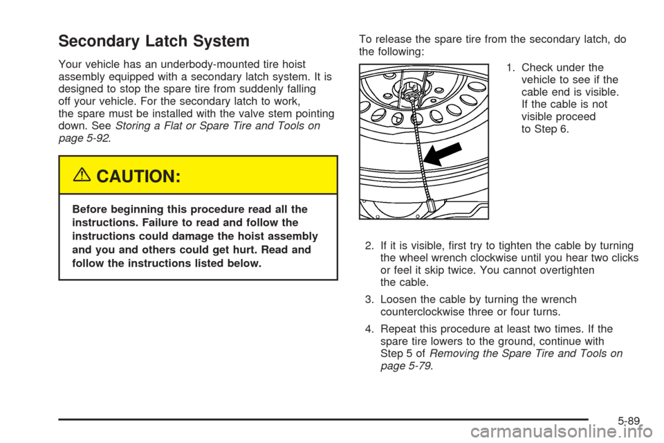 CHEVROLET TAHOE 2005 2.G Owners Manual Secondary Latch System
Your vehicle has an underbody-mounted tire hoist
assembly equipped with a secondary latch system. It is
designed to stop the spare tire from suddenly falling
off your vehicle. F CHEVROLET TAHOE 2005 2.G Owners Manual Secondary Latch System
Your vehicle has an underbody-mounted tire hoist
assembly equipped with a secondary latch system. It is
designed to stop the spare tire from suddenly falling
off your vehicle. F