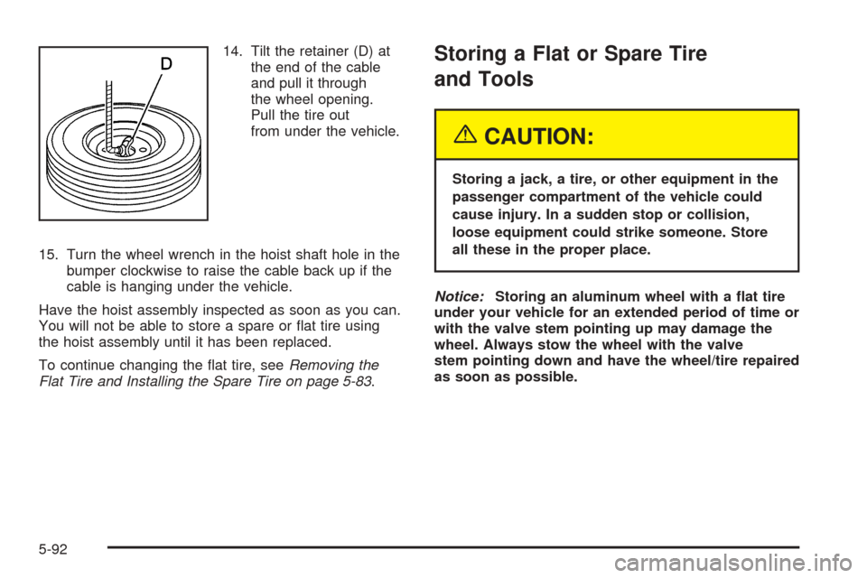 CHEVROLET TAHOE 2005 2.G Owners Manual 14. Tilt the retainer (D) at
the end of the cable
and pull it through
the wheel opening.
Pull the tire out
from under the vehicle.
15. Turn the wheel wrench in the hoist shaft hole in the
bumper clock