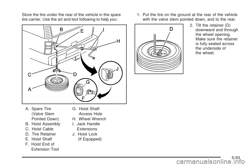CHEVROLET TAHOE 2005 2.G Owners Manual Store the tire under the rear of the vehicle in the spare
tire carrier. Use the art and text following to help you:
A. Spare Tire
(Valve Stem
Pointed Down)
B. Hoist Assembly
C. Hoist Cable
D. Tire Ret