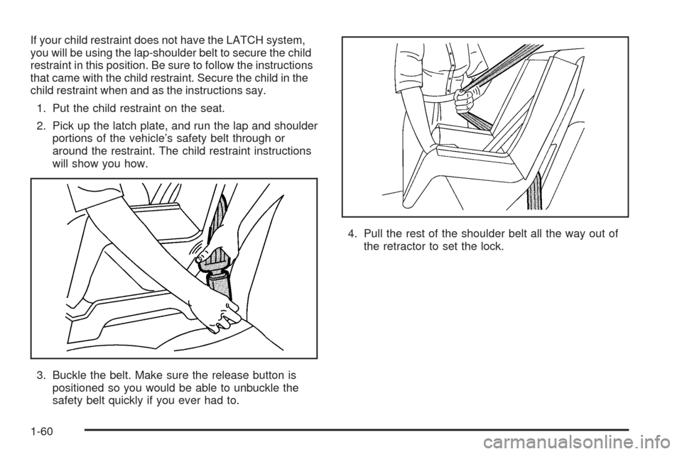 CHEVROLET TAHOE 2005 2.G Repair Manual If your child restraint does not have the LATCH system,
you will be using the lap-shoulder belt to secure the child
restraint in this position. Be sure to follow the instructions
that came with the ch CHEVROLET TAHOE 2005 2.G Repair Manual If your child restraint does not have the LATCH system,
you will be using the lap-shoulder belt to secure the child
restraint in this position. Be sure to follow the instructions
that came with the ch