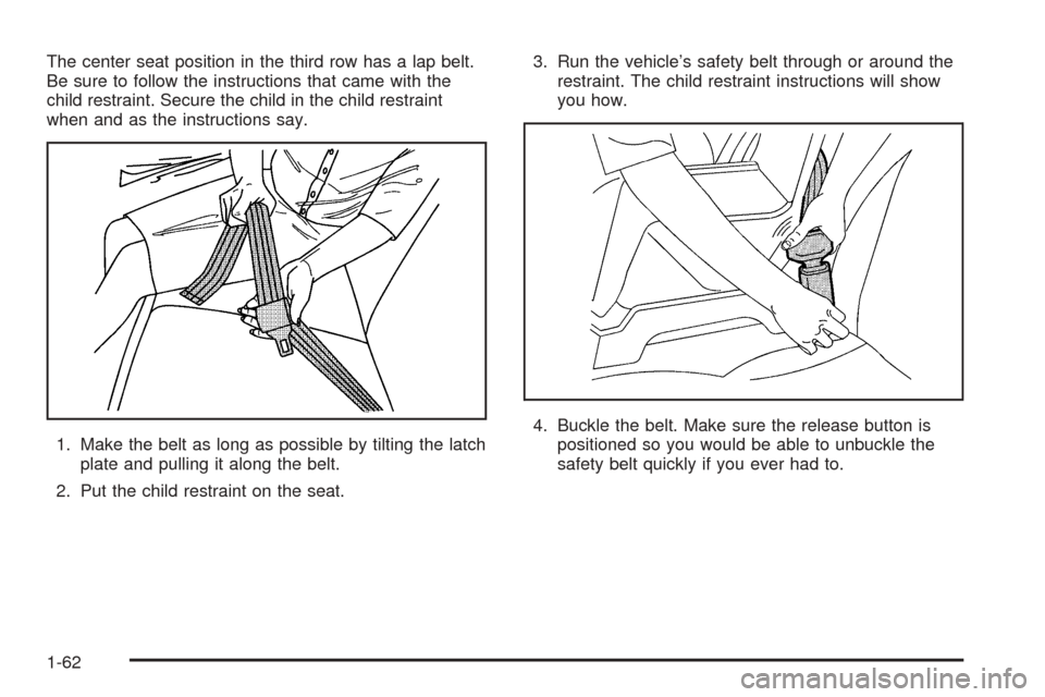 CHEVROLET TAHOE 2005 2.G Repair Manual The center seat position in the third row has a lap belt.
Be sure to follow the instructions that came with the
child restraint. Secure the child in the child restraint
when and as the instructions sa CHEVROLET TAHOE 2005 2.G Repair Manual The center seat position in the third row has a lap belt.
Be sure to follow the instructions that came with the
child restraint. Secure the child in the child restraint
when and as the instructions sa
