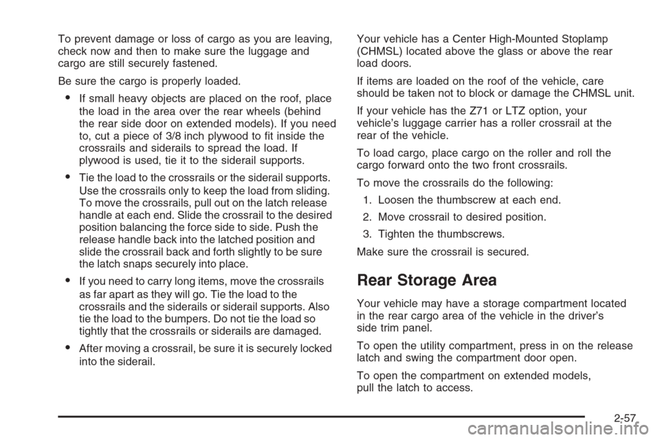 CHEVROLET TAHOE 2006 2.G Owners Manual To prevent damage or loss of cargo as you are leaving,
check now and then to make sure the luggage and
cargo are still securely fastened.
Be sure the cargo is properly loaded.
If small heavy objects CHEVROLET TAHOE 2006 2.G Owners Manual To prevent damage or loss of cargo as you are leaving,
check now and then to make sure the luggage and
cargo are still securely fastened.
Be sure the cargo is properly loaded.
If small heavy objects