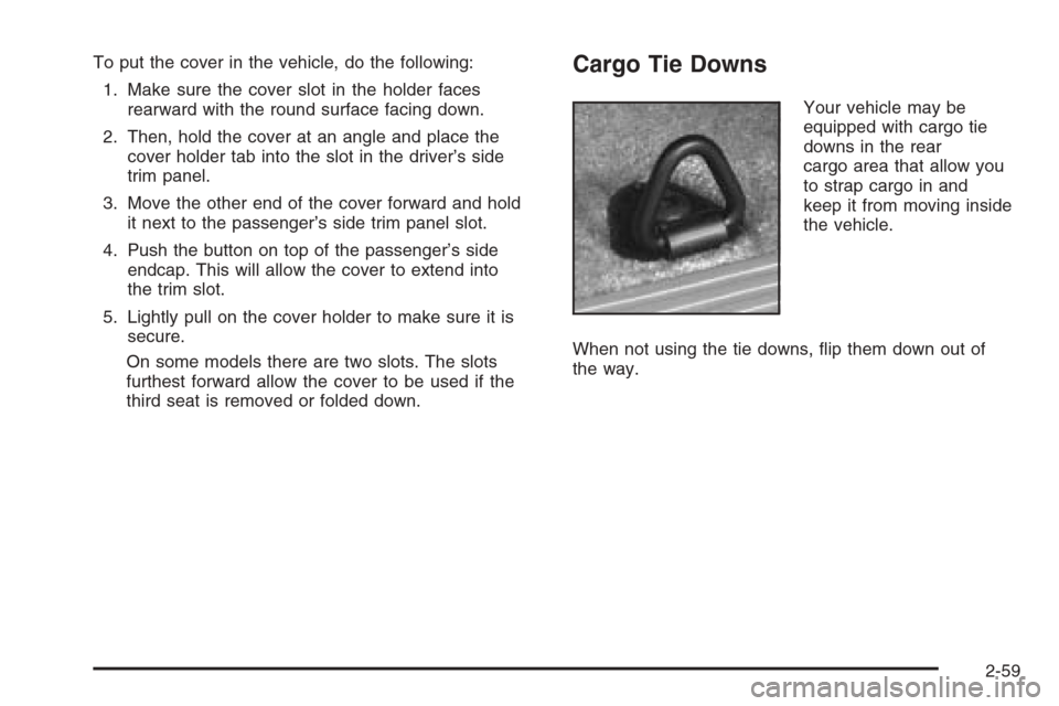 CHEVROLET TAHOE 2006 2.G Owners Manual To put the cover in the vehicle, do the following:
1. Make sure the cover slot in the holder faces
rearward with the round surface facing down.
2. Then, hold the cover at an angle and place the
cover CHEVROLET TAHOE 2006 2.G Owners Manual To put the cover in the vehicle, do the following:
1. Make sure the cover slot in the holder faces
rearward with the round surface facing down.
2. Then, hold the cover at an angle and place the
cover