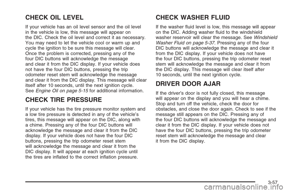 CHEVROLET TAHOE 2006 2.G Owners Manual CHECK OIL LEVEL
If your vehicle has an oil level sensor and the oil level
in the vehicle is low, this message will appear on
the DIC. Check the oil level and correct it as necessary.
You may need to l