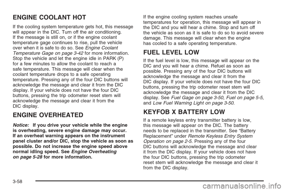 CHEVROLET TAHOE 2006 2.G Owners Manual ENGINE COOLANT HOT
If the cooling system temperature gets hot, this message
will appear in the DIC. Turn off the air conditioning.
If the message is still on, or if the engine coolant
temperature gage