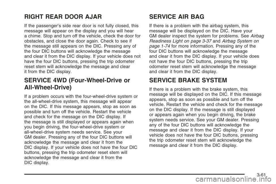 CHEVROLET TAHOE 2006 2.G Owners Manual RIGHT REAR DOOR AJAR
If the passenger’s side rear door is not fully closed, this
message will appear on the display and you will hear
a chime. Stop and turn off the vehicle, check the door for
obsta
