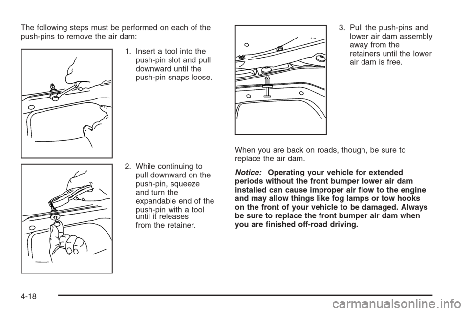 CHEVROLET TAHOE 2006 2.G Owners Manual The following steps must be performed on each of the
push-pins to remove the air dam:
1. Insert a tool into the
push-pin slot and pull
downward until the
push-pin snaps loose.
2. While continuing to
p