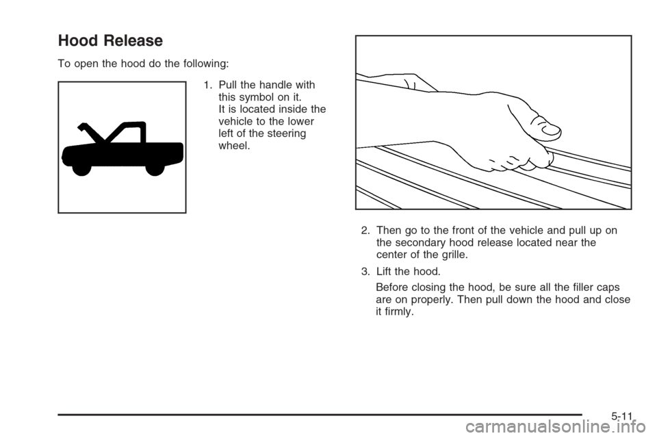 CHEVROLET TAHOE 2006 2.G Owners Manual Hood Release
To open the hood do the following:
1. Pull the handle with
this symbol on it.
It is located inside the
vehicle to the lower
left of the steering
wheel.
2. Then go to the front of the vehi