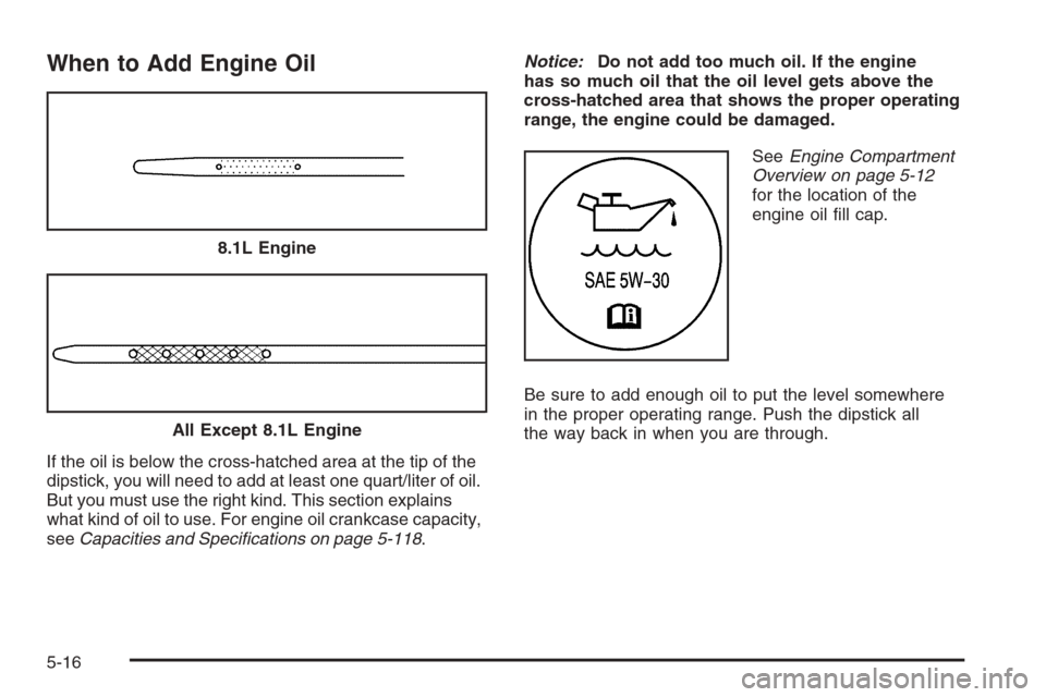 CHEVROLET TAHOE 2006 2.G Owners Manual When to Add Engine Oil
If the oil is below the cross-hatched area at the tip of the
dipstick, you will need to add at least one quart/liter of oil.
But you must use the right kind. This section explai