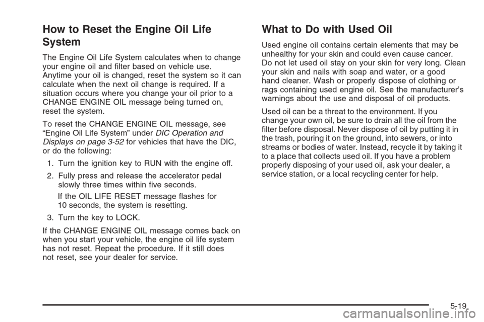 CHEVROLET TAHOE 2006 2.G Owners Manual How to Reset the Engine Oil Life
System
The Engine Oil Life System calculates when to change
your engine oil and �lter based on vehicle use.
Anytime your oil is changed, reset the system so it can
cal