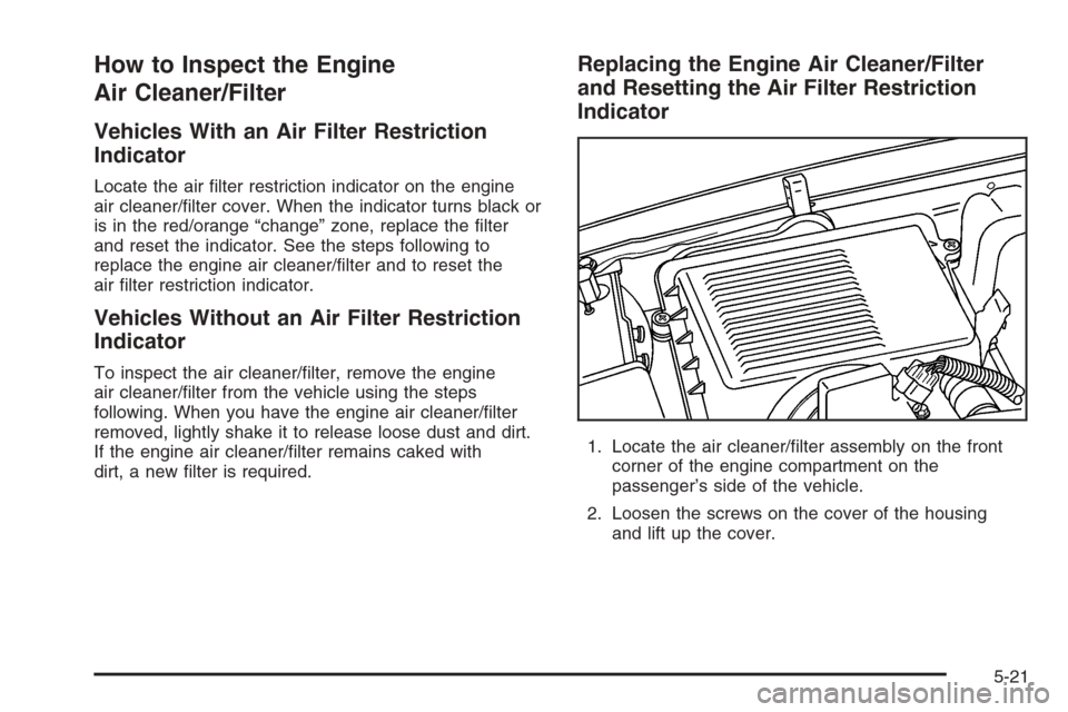 CHEVROLET TAHOE 2006 2.G Owners Manual How to Inspect the Engine
Air Cleaner/Filter
Vehicles With an Air Filter Restriction
Indicator
Locate the air �lter restriction indicator on the engine
air cleaner/�lter cover. When the indicator turn