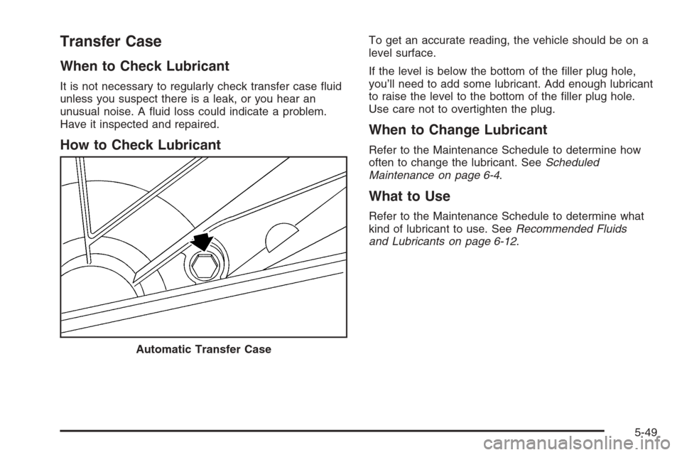CHEVROLET TAHOE 2006 2.G Owners Manual Transfer Case
When to Check Lubricant
It is not necessary to regularly check transfer case �uid
unless you suspect there is a leak, or you hear an
unusual noise. A �uid loss could indicate a problem.
