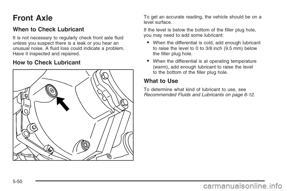 CHEVROLET TAHOE 2006 2.G Owners Manual Front Axle
When to Check Lubricant
It is not necessary to regularly check front axle �uid
unless you suspect there is a leak or you hear an
unusual noise. A �uid loss could indicate a problem.
Have it
