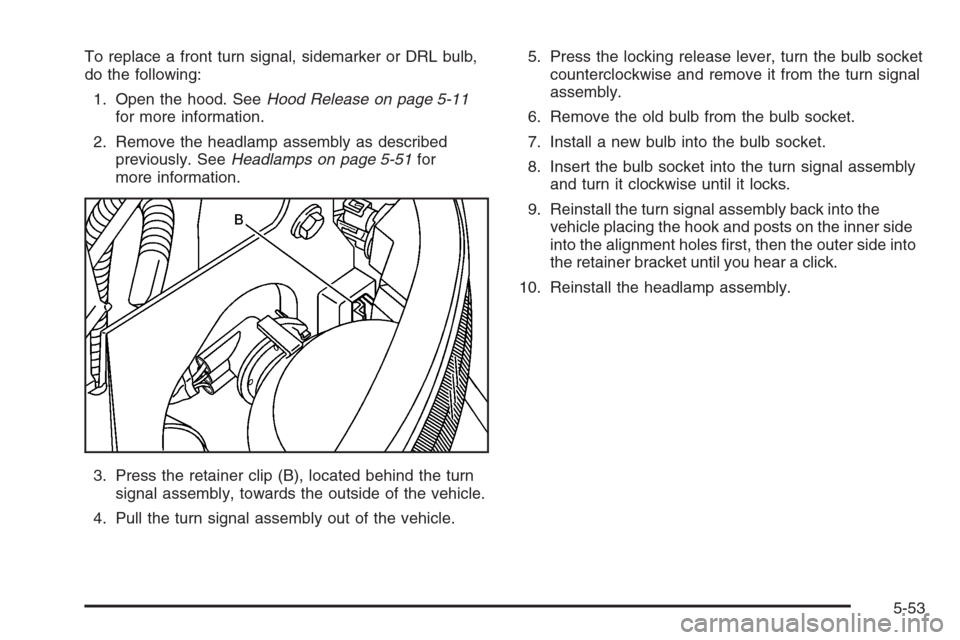 CHEVROLET TAHOE 2006 2.G Owners Manual To replace a front turn signal, sidemarker or DRL bulb,
do the following:
1. Open the hood. SeeHood Release on page 5-11
for more information.
2. Remove the headlamp assembly as described
previously. 