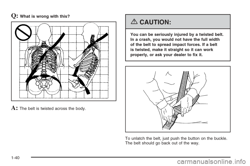 CHEVROLET TAHOE 2006 2.G Service Manual Q:What is wrong with this?
A:The belt is twisted across the body.
{CAUTION:
You can be seriously injured by a twisted belt.
In a crash, you would not have the full width
of the belt to spread impact f