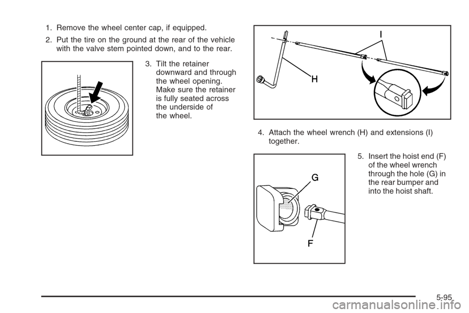 CHEVROLET TAHOE 2006 2.G Owners Manual 1. Remove the wheel center cap, if equipped.
2. Put the tire on the ground at the rear of the vehicle
with the valve stem pointed down, and to the rear.
3. Tilt the retainer
downward and through
the w CHEVROLET TAHOE 2006 2.G Owners Manual 1. Remove the wheel center cap, if equipped.
2. Put the tire on the ground at the rear of the vehicle
with the valve stem pointed down, and to the rear.
3. Tilt the retainer
downward and through
the w