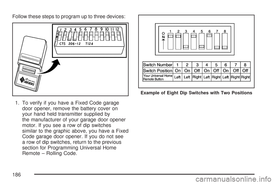 CHEVROLET TAHOE 2007 3.G Owners Manual Follow these steps to program up to three devices:
1. To verify if you have a Fixed Code garage
door opener, remove the battery cover on
your hand held transmitter supplied by
the manufacturer of your