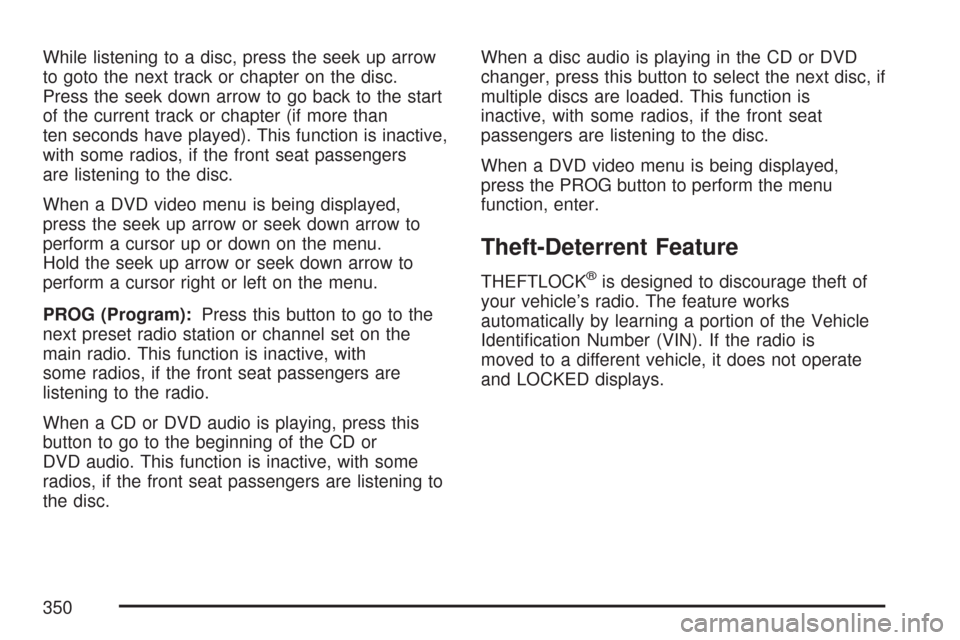 CHEVROLET TAHOE 2007 3.G Owners Manual While listening to a disc, press the seek up arrow
to goto the next track or chapter on the disc.
Press the seek down arrow to go back to the start
of the current track or chapter (if more than
ten se