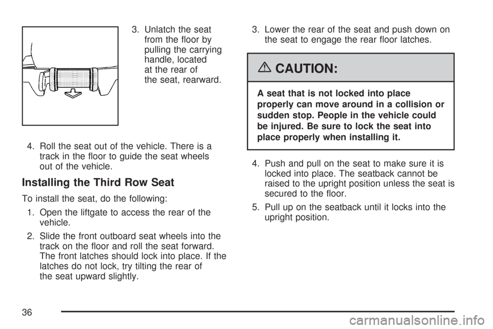 CHEVROLET TAHOE 2007 3.G Owners Guide 3. Unlatch the seat
from the �oor by
pulling the carrying
handle, located
at the rear of
the seat, rearward.
4. Roll the seat out of the vehicle. There is a
track in the �oor to guide the seat wheels
