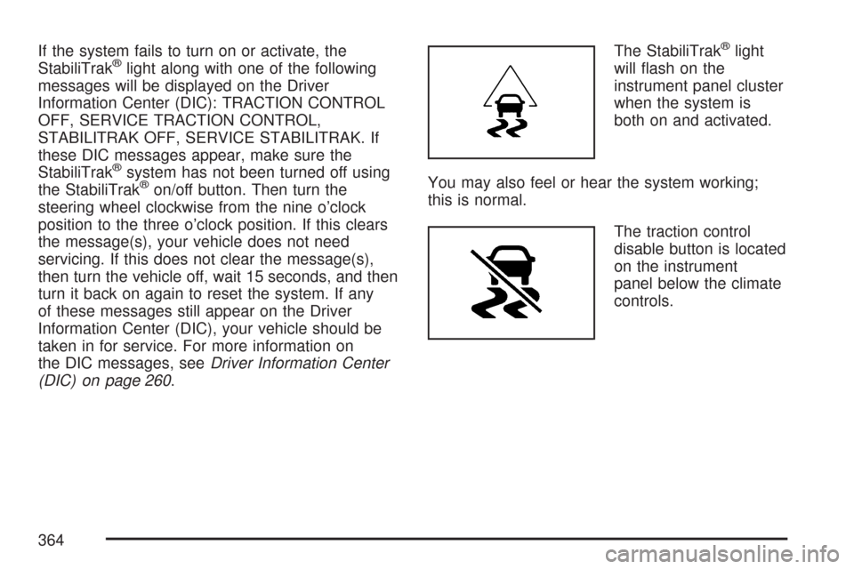 CHEVROLET TAHOE 2007 3.G Owners Manual If the system fails to turn on or activate, the
StabiliTrak®light along with one of the following
messages will be displayed on the Driver
Information Center (DIC): TRACTION CONTROL
OFF, SERVICE TRAC CHEVROLET TAHOE 2007 3.G Owners Manual If the system fails to turn on or activate, the
StabiliTrak®light along with one of the following
messages will be displayed on the Driver
Information Center (DIC): TRACTION CONTROL
OFF, SERVICE TRAC