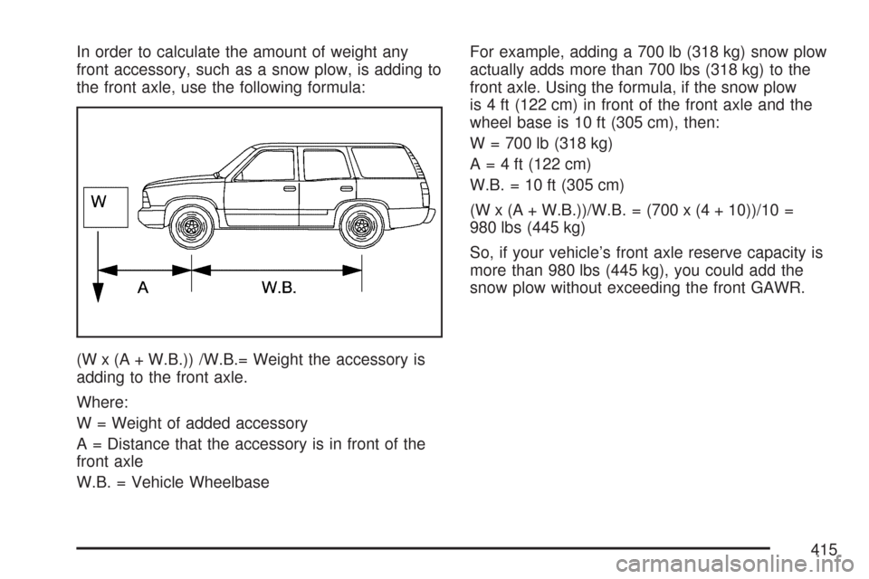 CHEVROLET TAHOE 2007 3.G Owners Manual In order to calculate the amount of weight any
front accessory, such as a snow plow, is adding to
the front axle, use the following formula:
(W x (A + W.B.)) /W.B.= Weight the accessory is
adding to t