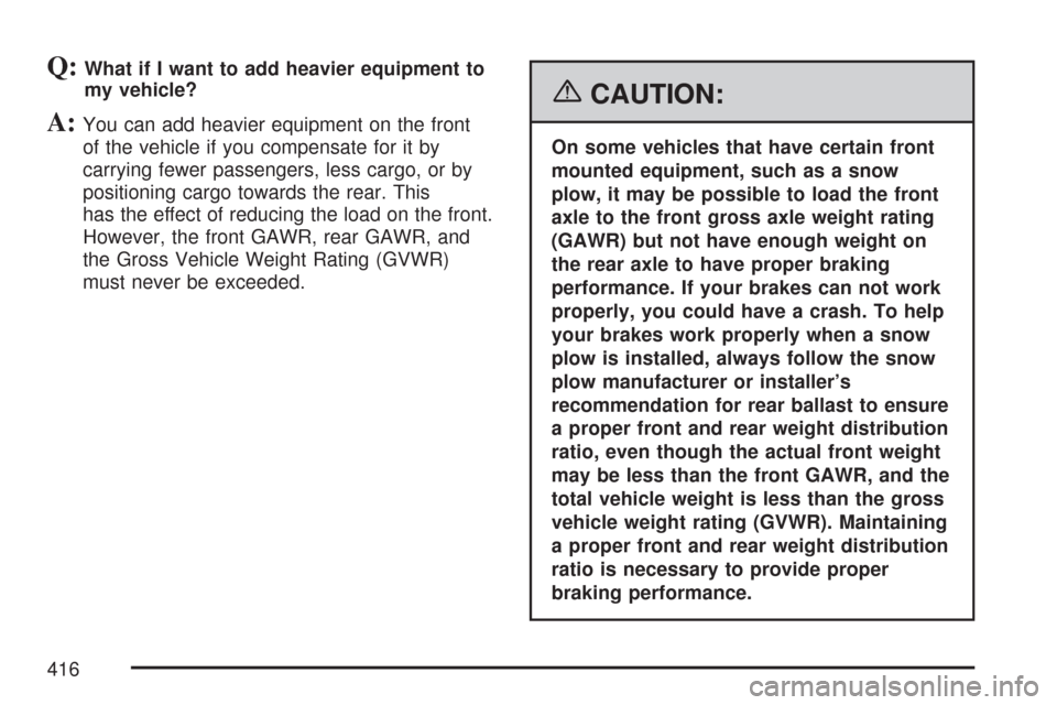 CHEVROLET TAHOE 2007 3.G Owners Manual Q:What if I want to add heavier equipment to
my vehicle?
A:You can add heavier equipment on the front
of the vehicle if you compensate for it by
carrying fewer passengers, less cargo, or by
positionin
