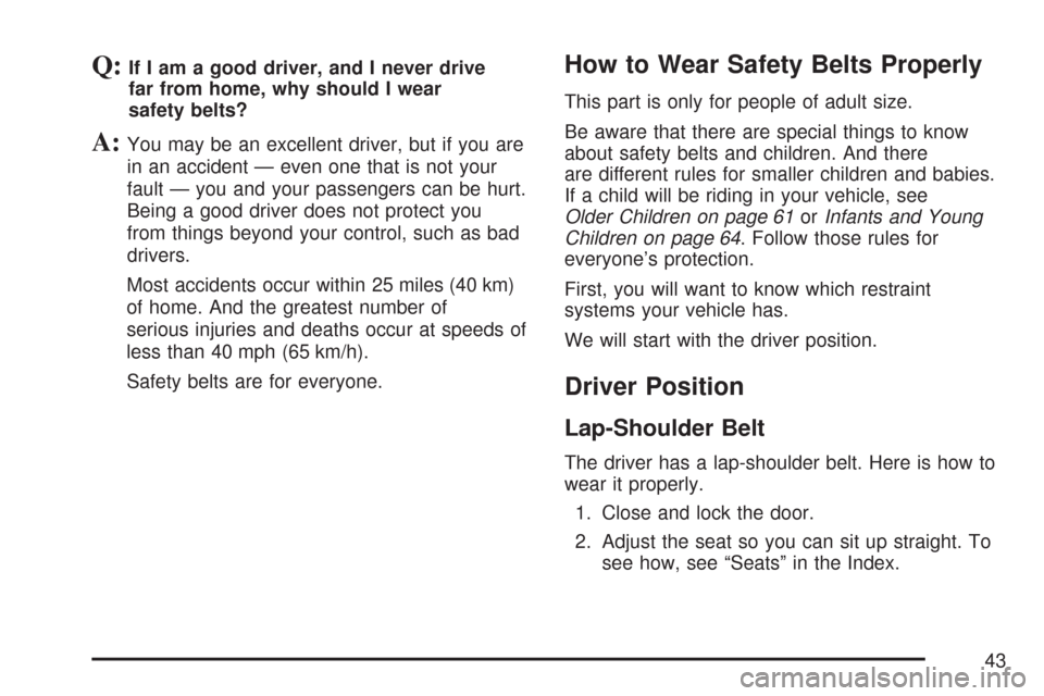 CHEVROLET TAHOE 2007 3.G Owners Manual Q:If I am a good driver, and I never drive
far from home, why should I wear
safety belts?
A:You may be an excellent driver, but if you are
in an accident — even one that is not your
fault — you an CHEVROLET TAHOE 2007 3.G Owners Manual Q:If I am a good driver, and I never drive
far from home, why should I wear
safety belts?
A:You may be an excellent driver, but if you are
in an accident — even one that is not your
fault — you an