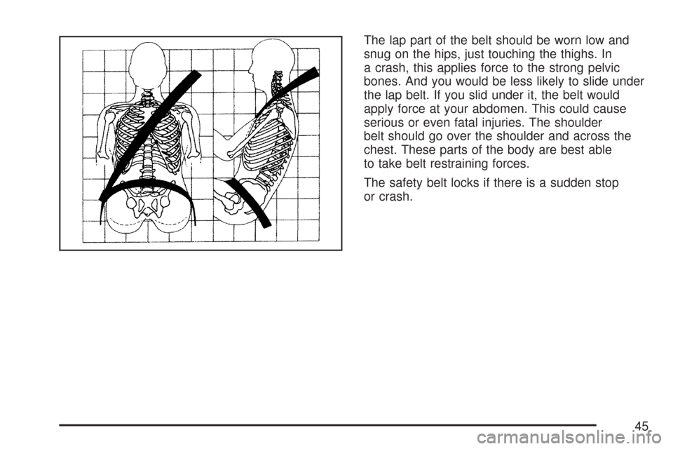 CHEVROLET TAHOE 2007 3.G Service Manual The lap part of the belt should be worn low and
snug on the hips, just touching the thighs. In
a crash, this applies force to the strong pelvic
bones. And you would be less likely to slide under
the l