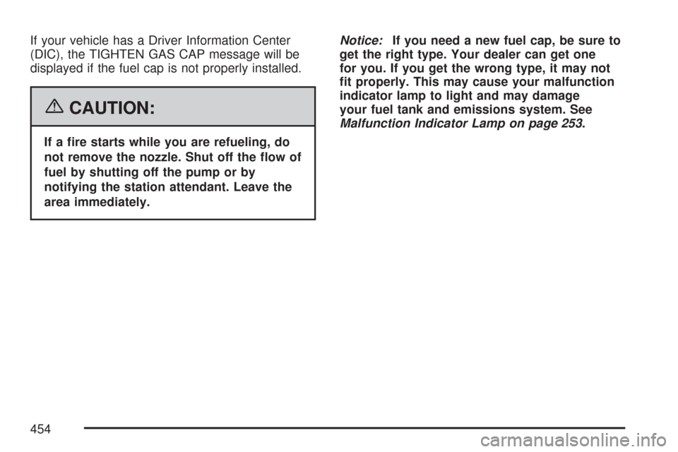 CHEVROLET TAHOE 2007 3.G Owners Manual If your vehicle has a Driver Information Center
(DIC), the TIGHTEN GAS CAP message will be
displayed if the fuel cap is not properly installed.
{CAUTION:
If a �re starts while you are refueling, do
no
