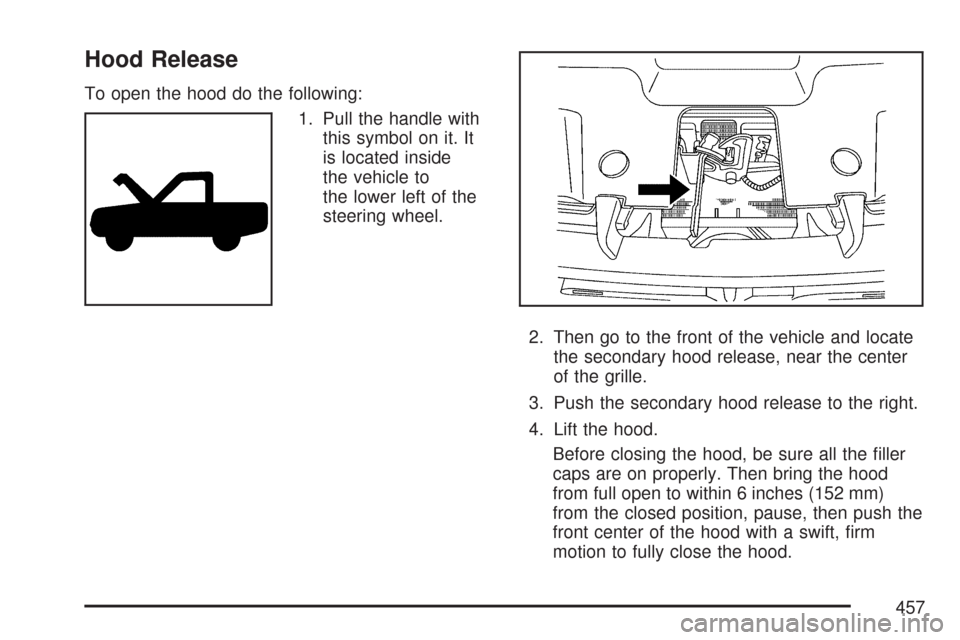 CHEVROLET TAHOE 2007 3.G Owners Manual Hood Release
To open the hood do the following:
1. Pull the handle with
this symbol on it. It
is located inside
the vehicle to
the lower left of the
steering wheel.
2. Then go to the front of the vehi