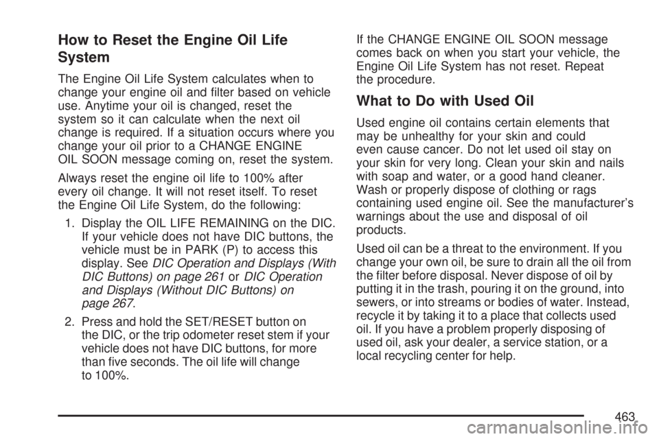 CHEVROLET TAHOE 2007 3.G Owners Manual How to Reset the Engine Oil Life
System
The Engine Oil Life System calculates when to
change your engine oil and �lter based on vehicle
use. Anytime your oil is changed, reset the
system so it can cal