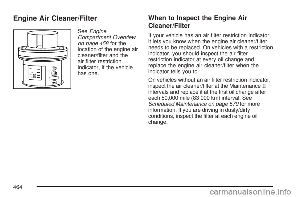 CHEVROLET TAHOE 2007 3.G Owners Manual Engine Air Cleaner/Filter
SeeEngine
Compartment Overview
on page 458for the
location of the engine air
cleaner/�lter and the
air �lter restriction
indicator, if the vehicle
has one.
When to Inspect th