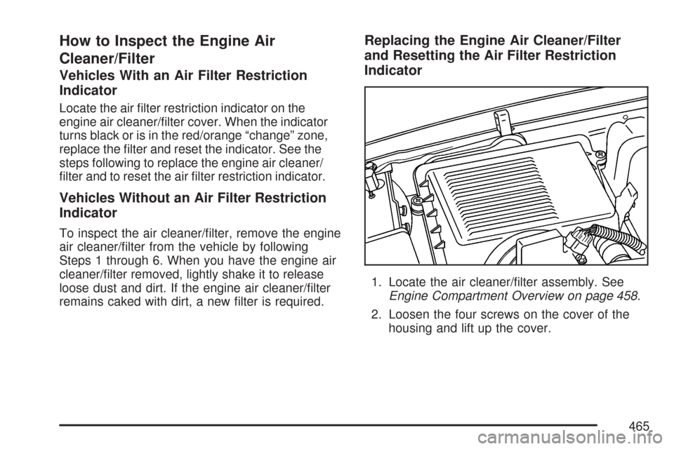 CHEVROLET TAHOE 2007 3.G Owners Manual How to Inspect the Engine Air
Cleaner/Filter
Vehicles With an Air Filter Restriction
Indicator
Locate the air �lter restriction indicator on the
engine air cleaner/�lter cover. When the indicator
turn