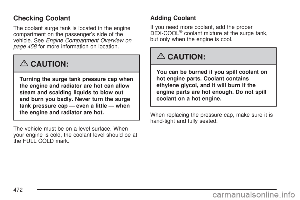 CHEVROLET TAHOE 2007 3.G Owners Manual Checking Coolant
The coolant surge tank is located in the engine
compartment on the passenger’s side of the
vehicle. SeeEngine Compartment Overview on
page 458for more information on location.
{CAUT