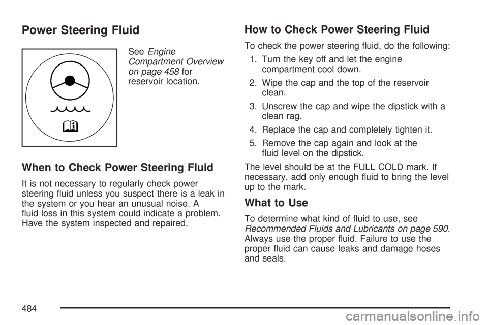 CHEVROLET TAHOE 2007 3.G Owners Manual Power Steering Fluid
SeeEngine
Compartment Overview
on page 458for
reservoir location.
When to Check Power Steering Fluid
It is not necessary to regularly check power
steering �uid unless you suspect 