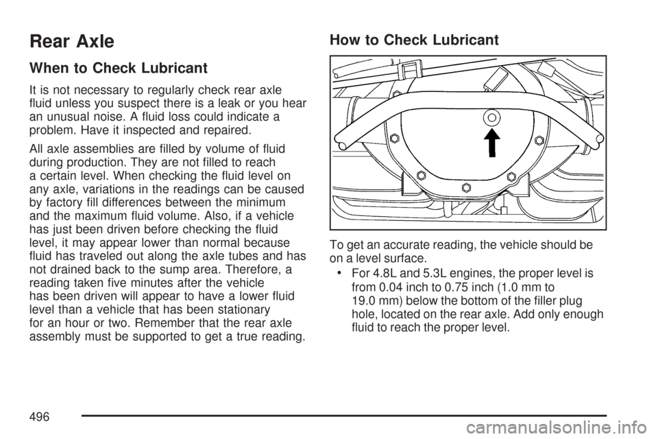 CHEVROLET TAHOE 2007 3.G Owners Manual Rear Axle
When to Check Lubricant
It is not necessary to regularly check rear axle
�uid unless you suspect there is a leak or you hear
an unusual noise. A �uid loss could indicate a
problem. Have it i