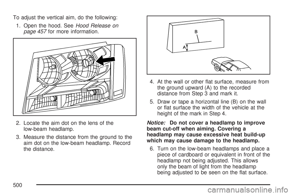 CHEVROLET TAHOE 2007 3.G Owners Manual To adjust the vertical aim, do the following:
1. Open the hood. SeeHood Release on
page 457for more information.
2. Locate the aim dot on the lens of the
low-beam headlamp.
3. Measure the distance fro