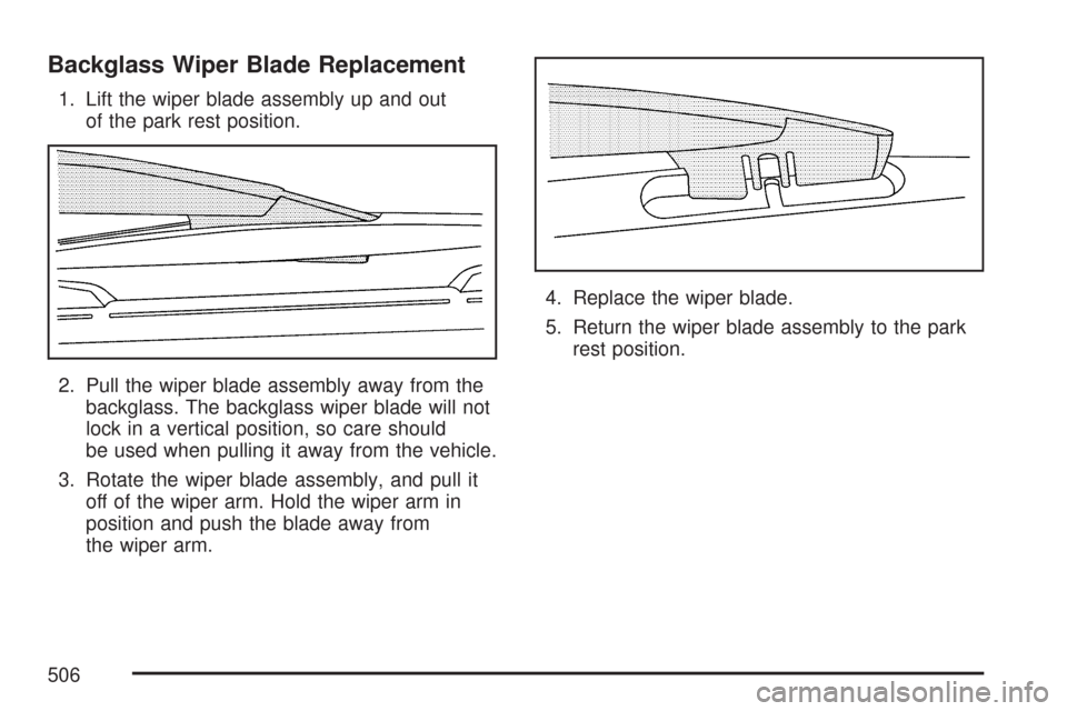 CHEVROLET TAHOE 2007 3.G Owners Manual Backglass Wiper Blade Replacement
1. Lift the wiper blade assembly up and out
of the park rest position.
2. Pull the wiper blade assembly away from the
backglass. The backglass wiper blade will not
lo