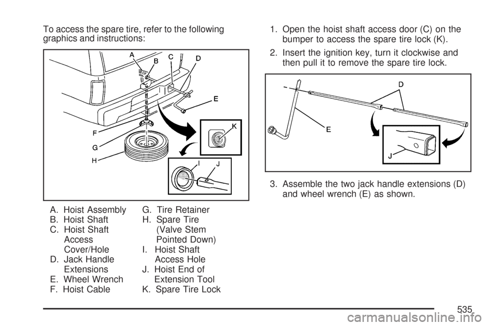 CHEVROLET TAHOE 2007 3.G Owners Manual To access the spare tire, refer to the following
graphics and instructions:
A. Hoist Assembly
B. Hoist Shaft
C. Hoist Shaft
Access
Cover/Hole
D. Jack Handle
Extensions
E. Wheel Wrench
F. Hoist CableG.